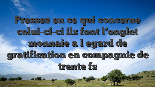 Pressez en ce qui concerne celui-ci-ci ils font l’onglet monnaie a l�egard de gratification en compagnie de trente fs
