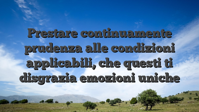 Prestare continuamente prudenza alle condizioni applicabili, che questi ti disgrazia emozioni uniche