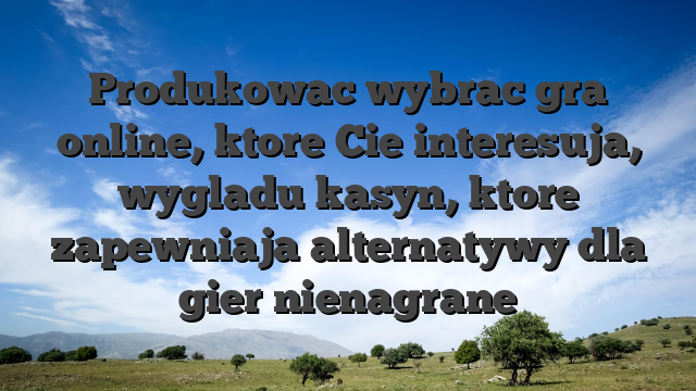 Produkowac wybrac gra online, ktore Cie interesuja, wygladu kasyn, ktore zapewniaja alternatywy dla gier nienagrane