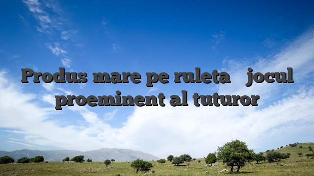 Produs mare pe ruleta � jocul proeminent al tuturor