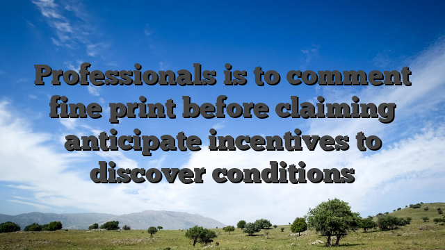 Professionals is to comment fine print before claiming anticipate incentives to discover conditions