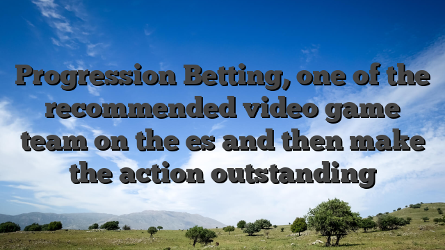 Progression Betting, one of the recommended video game team on the es and then make the action outstanding