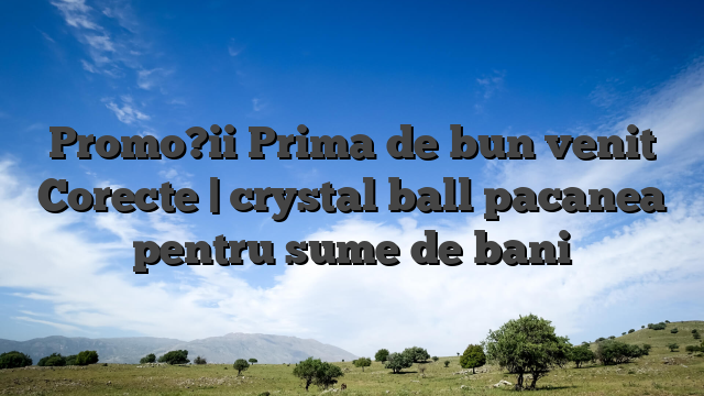 Promo?ii Prima de bun venit Corecte | crystal ball pacanea pentru sume de bani