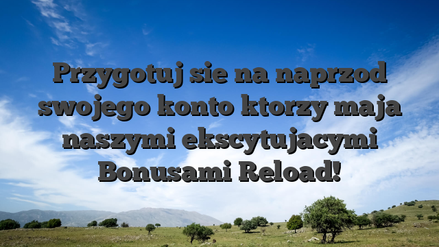 Przygotuj sie na naprzod swojego konto ktorzy maja naszymi ekscytujacymi Bonusami Reload!