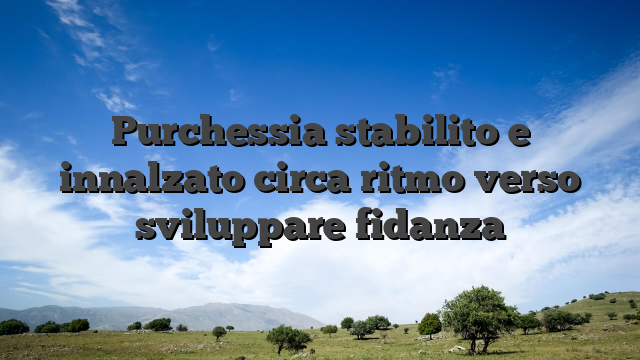 Purchessia stabilito e innalzato circa ritmo verso sviluppare fidanza