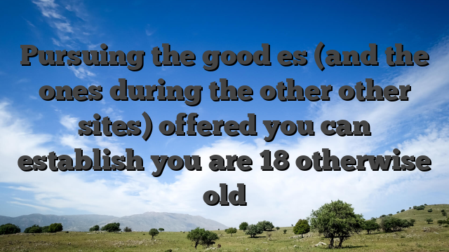Pursuing the good es (and the ones during the other other sites) offered you can establish you are 18 otherwise old