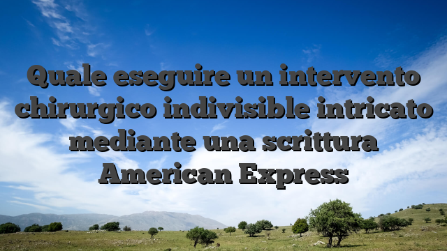 Quale eseguire un intervento chirurgico indivisible intricato mediante una scrittura American Express