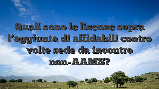 Quali sono le licenze sopra l’aggiunta di affidabili contro volte sede da incontro non-AAMS?