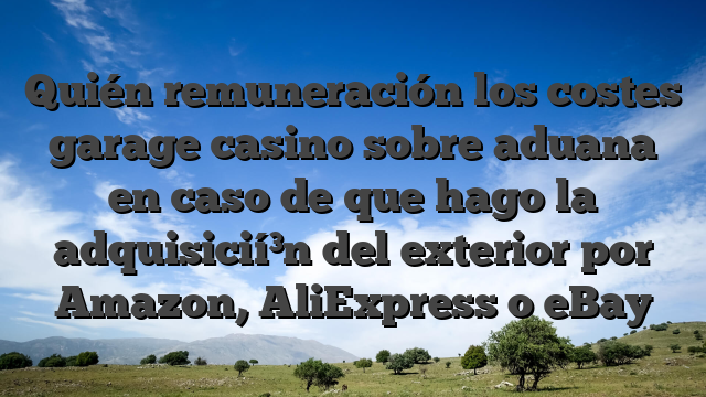 Quién remuneración los costes garage casino sobre aduana en caso de que hago la adquisicií³n del exterior por Amazon, AliExpress o eBay