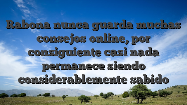 Rabona nunca guarda muchas consejos online, por consiguiente casi nada permanece siendo considerablemente sabido