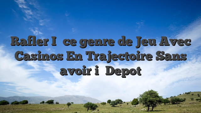 Rafler I� ce genre de Jeu Avec Casinos En Trajectoire Sans avoir i� Depot