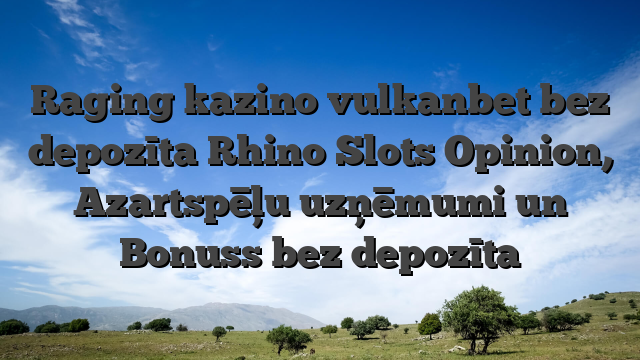 Raging kazino vulkanbet bez depozīta Rhino Slots Opinion, Azartspēļu uzņēmumi un Bonuss bez depozīta