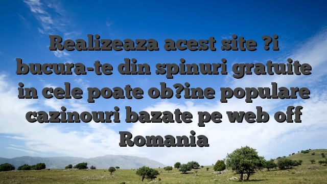 Realizeaza acest site ?i bucura-te din spinuri gratuite in cele poate ob?ine populare cazinouri bazate pe web off Romania