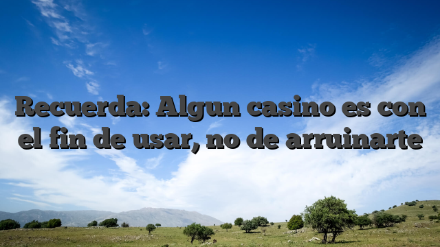 Recuerda: Algun casino es con el fin de usar, no de arruinarte