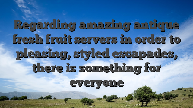 Regarding amazing antique fresh fruit servers in order to pleasing, styled escapades, there is something for everyone