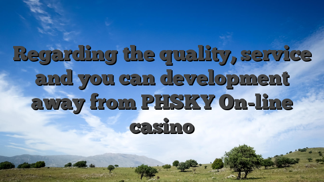 Regarding the quality, service and you can development away from PHSKY On-line casino