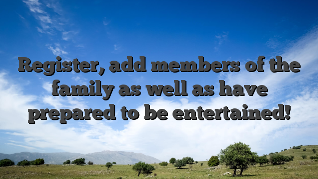 Register, add members of the family as well as have prepared to be entertained!