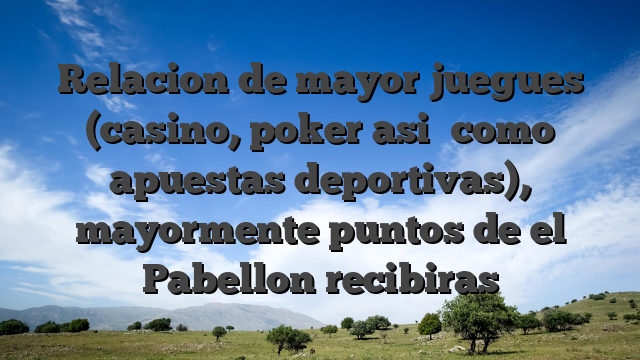 Relacion de mayor juegues (casino, poker asi� como apuestas deportivas), mayormente puntos de el Pabellon recibiras