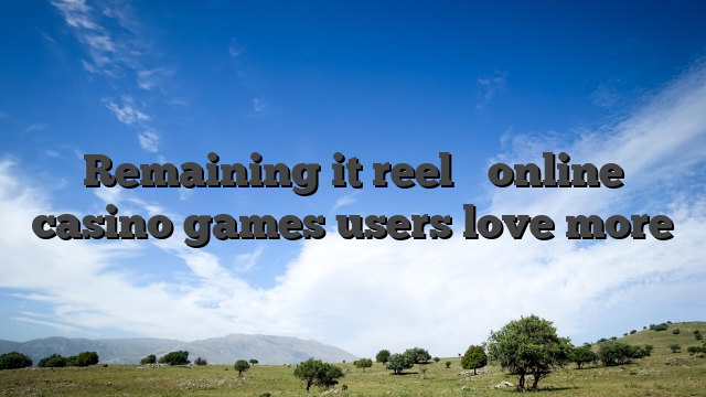 Remaining it reel � online casino games users love more