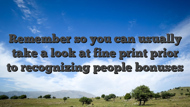Remember so you can usually take a look at fine print prior to recognizing people bonuses