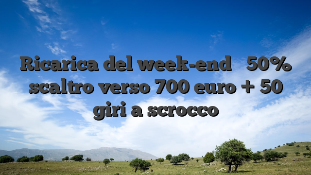 Ricarica del week-end � 50% scaltro verso 700 euro + 50 giri a scrocco