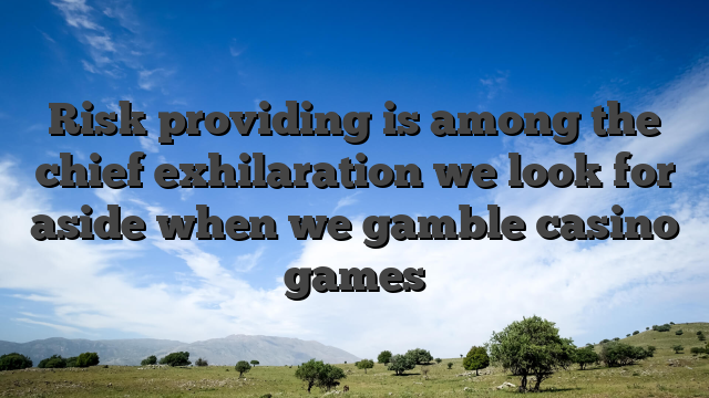 Risk providing is among the chief exhilaration we look for aside when we gamble casino games