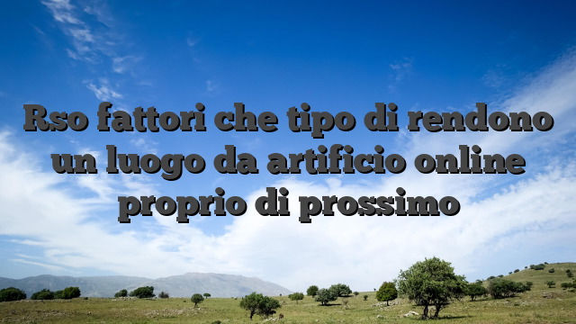 Rso fattori che tipo di rendono un luogo da artificio online proprio di prossimo