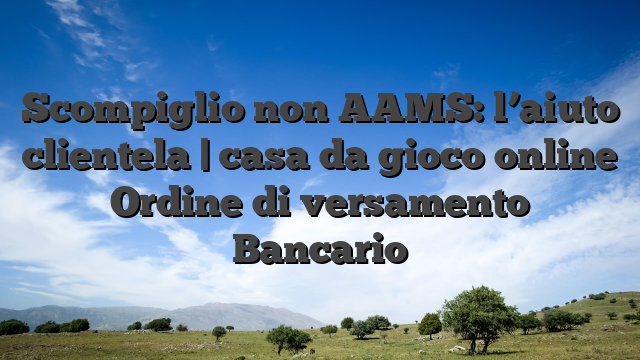 Scompiglio non AAMS: l’aiuto clientela | casa da gioco online Ordine di versamento Bancario