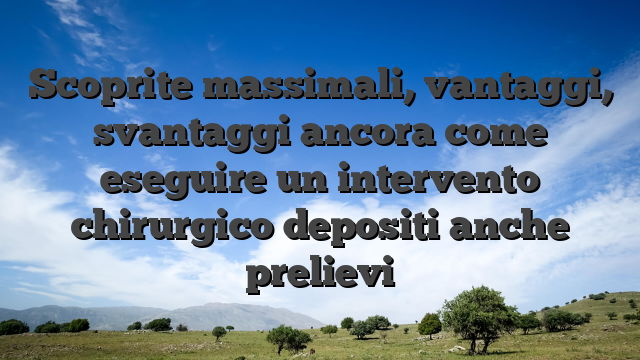 Scoprite massimali, vantaggi, svantaggi ancora come eseguire un intervento chirurgico depositi anche prelievi