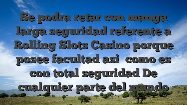Se podra retar con manga larga seguridad referente a Rolling Slots Casino porque posee facultad asi� como es con total seguridad De cualquier parte del mundo