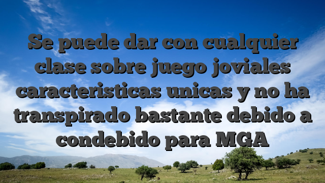 Se puede dar con cualquier clase sobre juego joviales caracteristicas unicas y no ha transpirado bastante debido a condebido para MGA