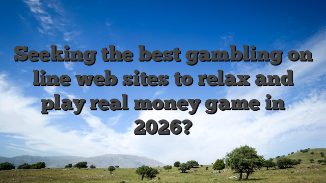 Seeking the best gambling on line web sites to relax and play real money game in 2026?