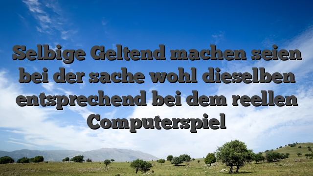 Selbige Geltend machen seien bei der sache wohl dieselben entsprechend bei dem reellen Computerspiel