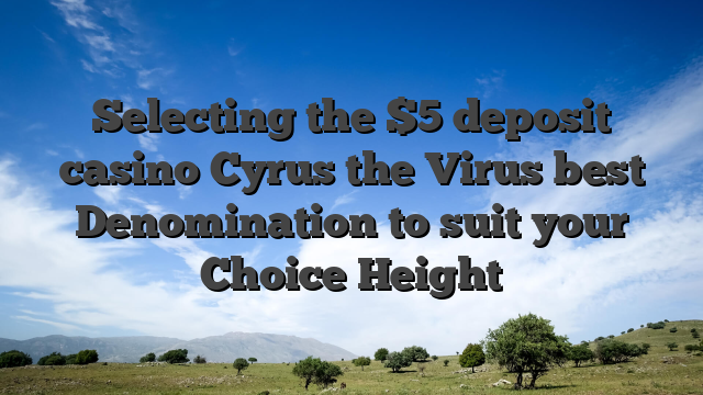 Selecting the $5 deposit casino Cyrus the Virus best Denomination to suit your Choice Height