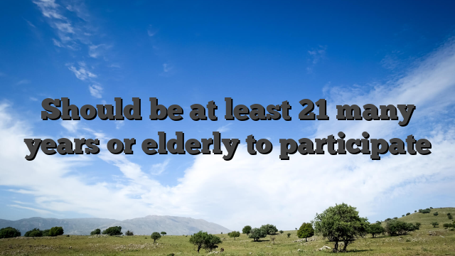 Should be at least 21 many years or elderly to participate