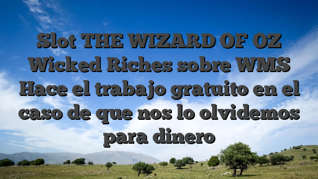 Slot THE WIZARD OF OZ Wicked Riches sobre WMS Hace el trabajo gratuito en el caso de que nos lo olvidemos para dinero