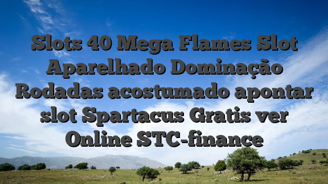 Slots 40 Mega Flames Slot Aparelhado Dominação Rodadas acostumado apontar slot Spartacus Gratis ver Online STC-finance
