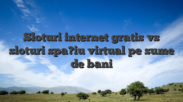 Sloturi internet gratis vs sloturi spa?iu virtual pe sume de bani