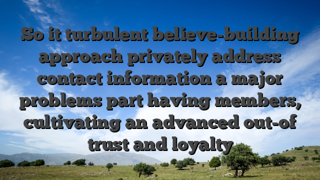 So it turbulent believe-building approach privately address contact information a major problems part having members, cultivating an advanced out-of trust and loyalty