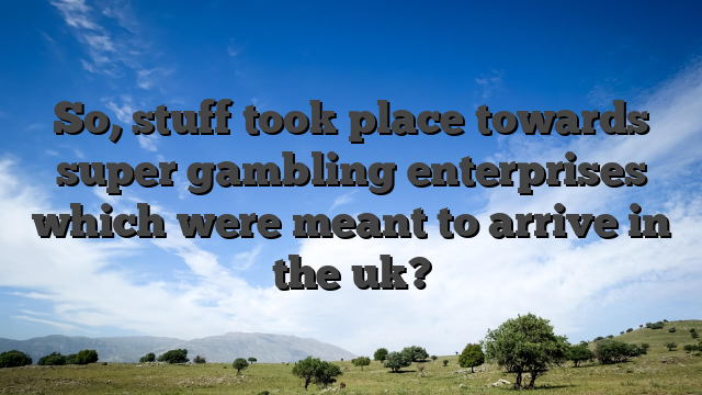 So, stuff took place towards super gambling enterprises which were meant to arrive in the uk?