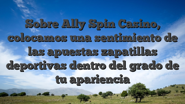 Sobre Ally Spin Casino, colocamos una sentimiento de las apuestas zapatillas deportivas dentro del grado de tu apariencia