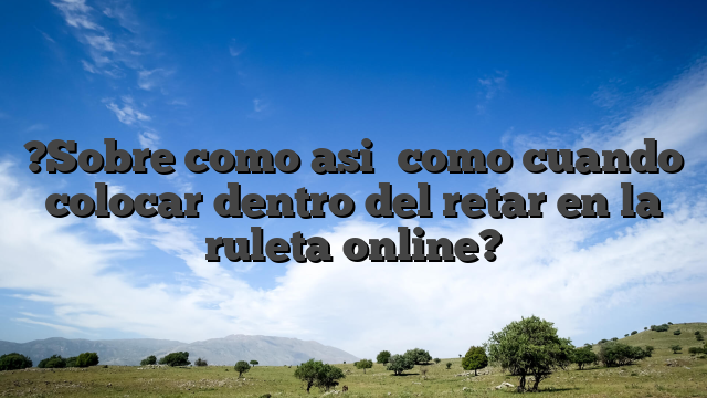 ?Sobre como asi� como cuando colocar dentro del retar en la ruleta online?