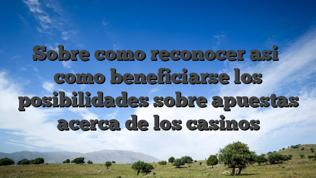 Sobre como reconocer asi� como beneficiarse los posibilidades sobre apuestas acerca de los casinos