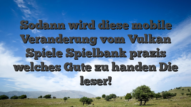 Sodann wird diese mobile Veranderung vom Vulkan Spiele Spielbank prazis welches Gute zu handen Die leser!
