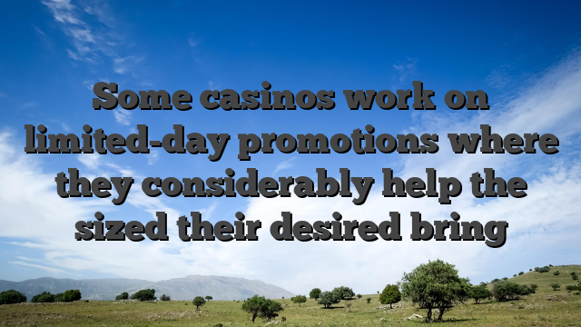 Some casinos work on limited-day promotions where they considerably help the sized their desired bring