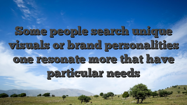 Some people search unique visuals or brand personalities one resonate more that have particular needs