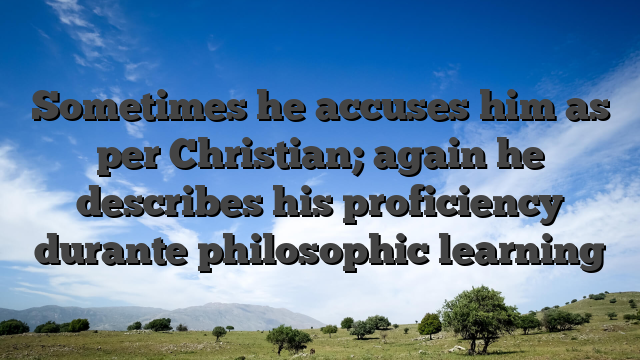 Sometimes he accuses him as per Christian; again he describes his proficiency durante philosophic learning