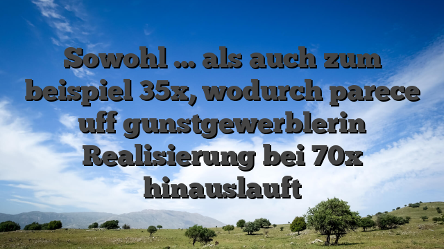 Sowohl … als auch zum beispiel 35x, wodurch parece uff gunstgewerblerin Realisierung bei 70x hinauslauft