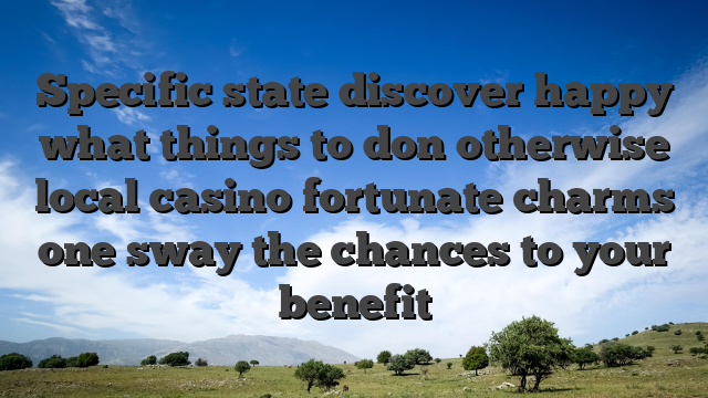 Specific state discover happy what things to don otherwise local casino fortunate charms one sway the chances to your benefit