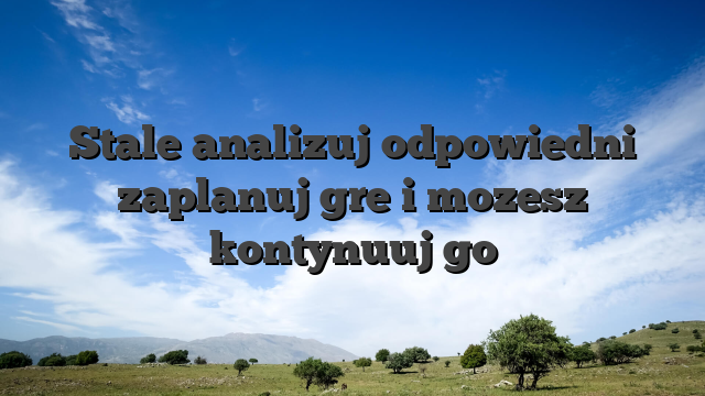 Stale analizuj odpowiedni zaplanuj gre i mozesz kontynuuj go